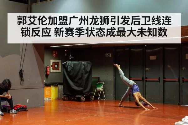 郭艾伦加盟广州龙狮引发后卫线连锁反应 新赛季状态成最大未知数