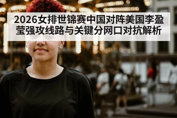 2026女排世锦赛中国对阵美国李盈莹强攻线路与关键分网口对抗解析